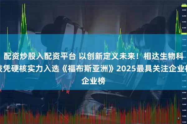 配资炒股入配资平台 以创新定义未来！相达生物科技凭硬核实力入选《福布斯亚洲》2025最具关注企业榜
