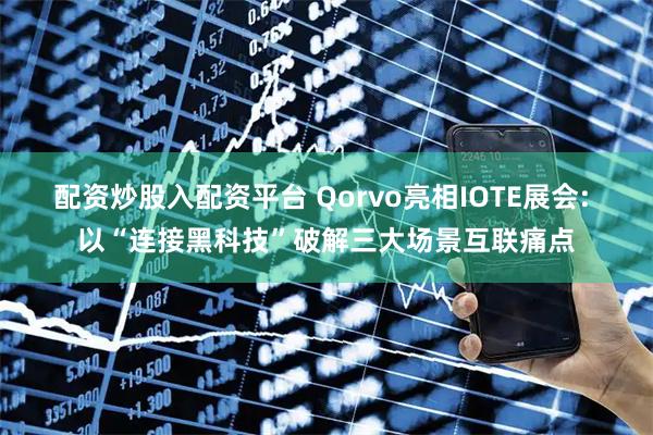 配资炒股入配资平台 Qorvo亮相IOTE展会: 以“连接黑科技”破解三大场景互联痛点