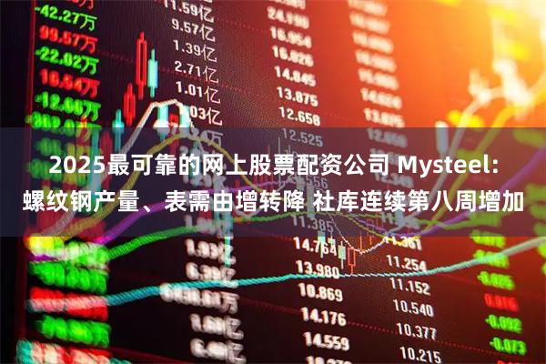 2025最可靠的网上股票配资公司 Mysteel：螺纹钢产量、表需由增转降 社库连续第八周增加