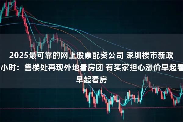 2025最可靠的网上股票配资公司 深圳楼市新政12小时：售楼处再现外地看房团 有买家担心涨价早起看房