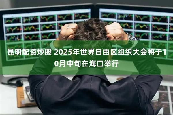 昆明配资炒股 2025年世界自由区组织大会将于10月中旬在海口举行