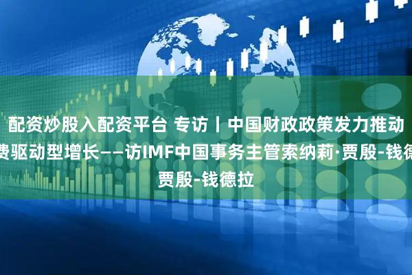 配资炒股入配资平台 专访丨中国财政政策发力推动消费驱动型增长——访IMF中国事务主管索纳莉·贾殷-钱德拉