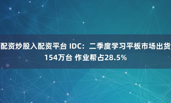 配资炒股入配资平台 IDC：二季度学习平板市场出货154万台 作业帮占28.5%