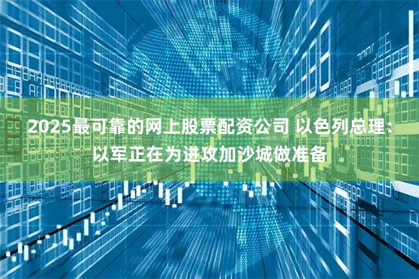 2025最可靠的网上股票配资公司 以色列总理：以军正在为进攻加沙城做准备