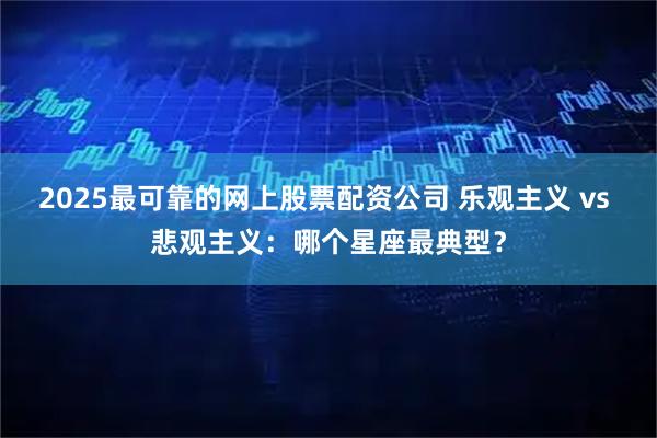 2025最可靠的网上股票配资公司 乐观主义 vs 悲观主义：哪个星座最典型？