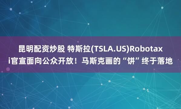 昆明配资炒股 特斯拉(TSLA.US)Robotaxi官宣面向公众开放！马斯克画的“饼”终于落地