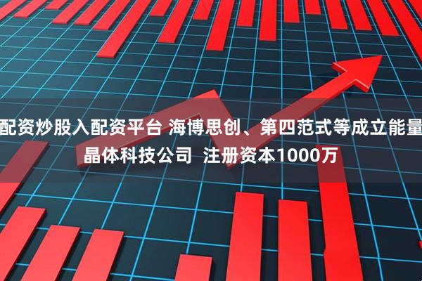 配资炒股入配资平台 海博思创、第四范式等成立能量晶体科技公司  注册资本1000万