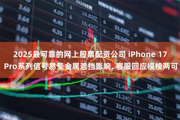2025最可靠的网上股票配资公司 iPhone 17 Pro系列信号易受金属遮挡影响, 客服回应模棱两可