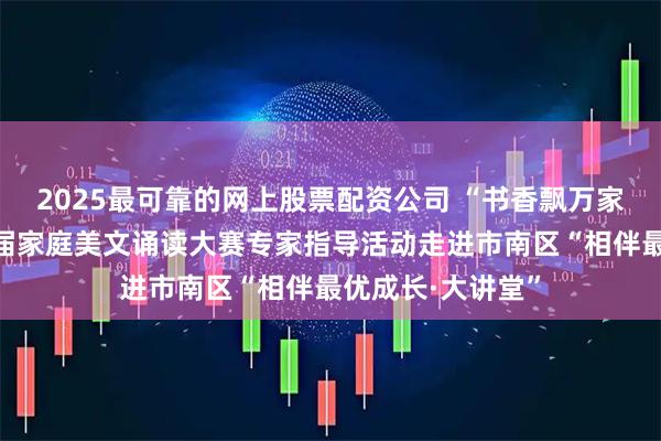 2025最可靠的网上股票配资公司 “书香飘万家”青岛市第十二届家庭美文诵读大赛专家指导活动走进市南区“相伴最优成长·大讲堂”
