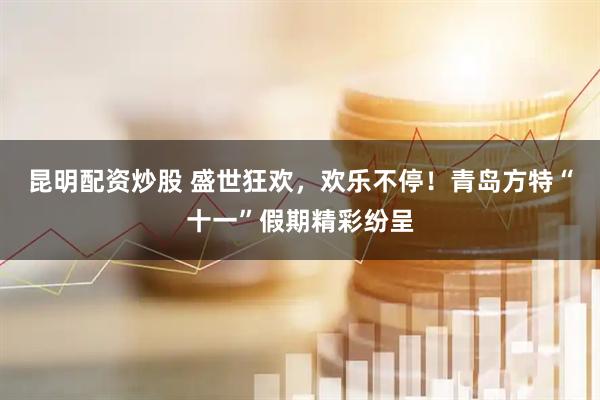 昆明配资炒股 盛世狂欢，欢乐不停！青岛方特“十一”假期精彩纷呈