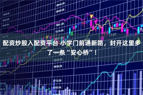 配资炒股入配资平台 小学门前通新路，封开这里多了一条“安心桥”！