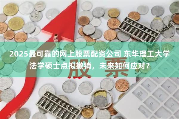 2025最可靠的网上股票配资公司 东华理工大学法学硕士点拟撤销，未来如何应对？