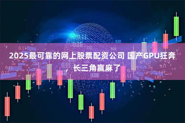 2025最可靠的网上股票配资公司 国产GPU狂奔，长三角赢麻了