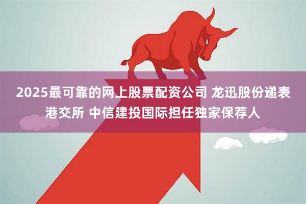 2025最可靠的网上股票配资公司 龙迅股份递表港交所 中信建投国际担任独家保荐人