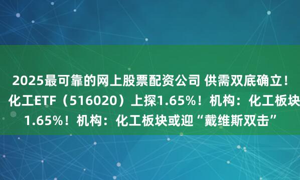 2025最可靠的网上股票配资公司 供需双底确立！化工板块持续拉升，化工ETF（516020）上探1.65%！机构：化工板块或迎“戴维斯双击”
