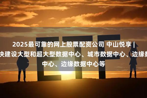 2025最可靠的网上股票配资公司 中山悦享 | 四川：加快建设大型和超大型数据中心、城市数据中心、边缘数据中心等