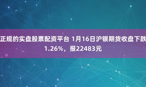 正规的实盘股票配资平台 1月16日沪银期货收盘下跌1.26%，报22483元