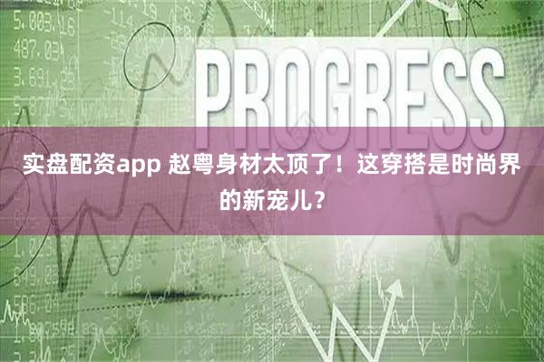实盘配资app 赵粤身材太顶了！这穿搭是时尚界的新宠儿？