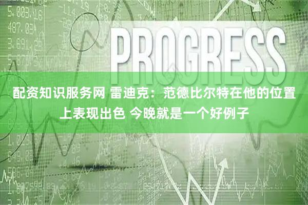 配资知识服务网 雷迪克：范德比尔特在他的位置上表现出色 今晚就是一个好例子