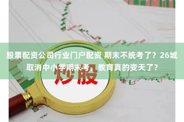 股票配资公司行业门户配资 期末不统考了？26城取消中小学期末考，教育真的变天了？