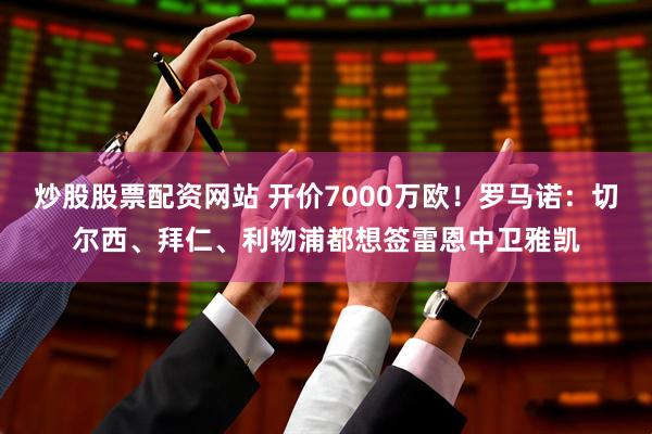 炒股股票配资网站 开价7000万欧！罗马诺：切尔西、拜仁、利物浦都想签雷恩中卫雅凯