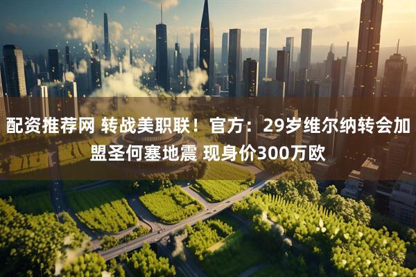 配资推荐网 转战美职联！官方：29岁维尔纳转会加盟圣何塞地震 现身价300万欧