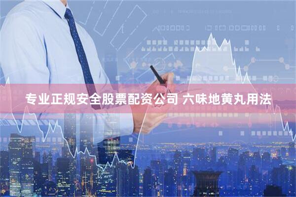 专业正规安全股票配资公司 六味地黄丸用法