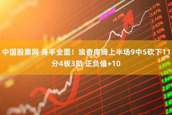 中国股票网 身手全面！埃奇库姆上半场9中5砍下11分4板3助 正负值+10
