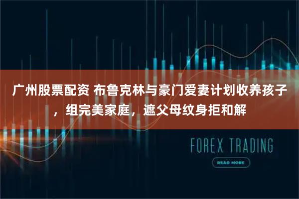 广州股票配资 布鲁克林与豪门爱妻计划收养孩子，组完美家庭，遮父母纹身拒和解