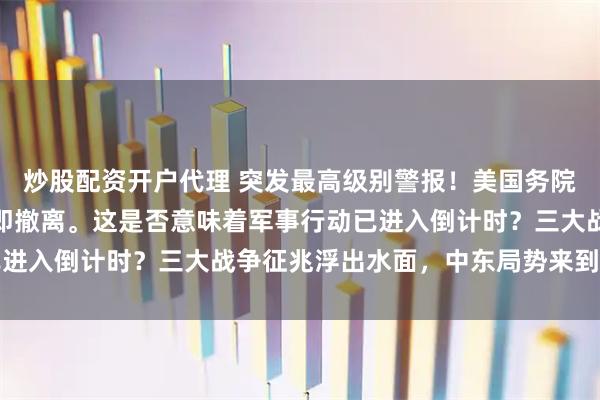 炒股配资开户代理 突发最高级别警报！美国务院要求所有在伊朗公民立即撤离。这是否意味着军事行动已进入倒计时？三大战争征兆浮出水面，中东局势来到临界点