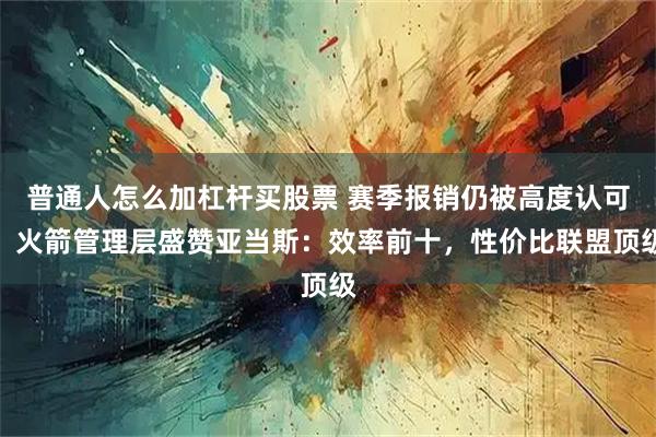 普通人怎么加杠杆买股票 赛季报销仍被高度认可！火箭管理层盛赞亚当斯：效率前十，性价比联盟顶级