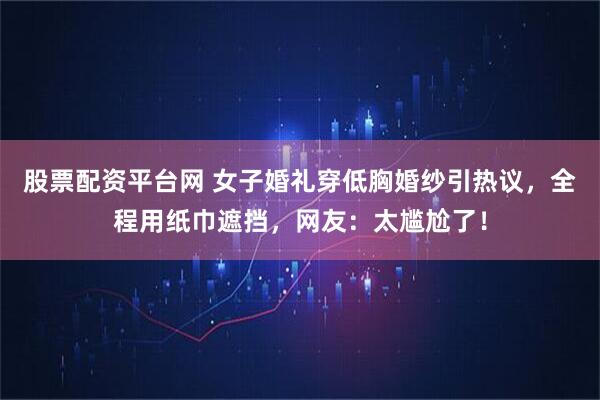 股票配资平台网 女子婚礼穿低胸婚纱引热议，全程用纸巾遮挡，网友：太尴尬了！