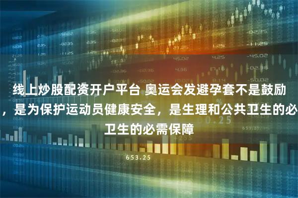 线上炒股配资开户平台 奥运会发避孕套不是鼓励带伴侣，是为保护运动员健康安全，是生理和公共卫生的必需保障