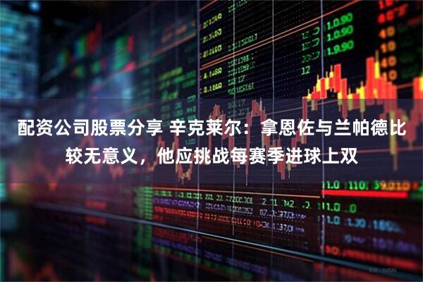 配资公司股票分享 辛克莱尔：拿恩佐与兰帕德比较无意义，他应挑战每赛季进球上双