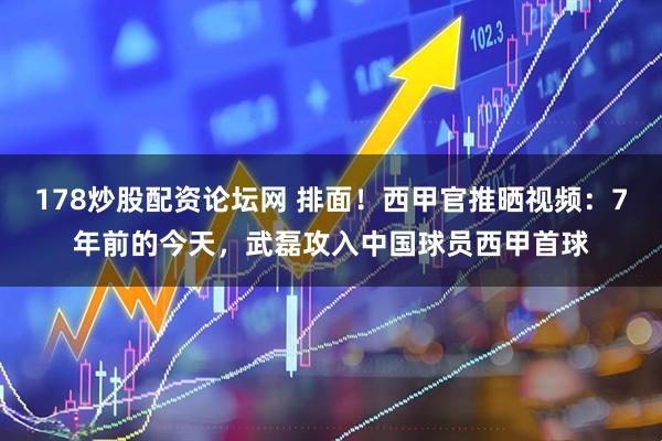 178炒股配资论坛网 排面！西甲官推晒视频：7年前的今天，武磊攻入中国球员西甲首球