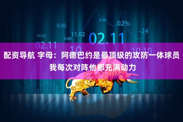配资导航 字母：阿德巴约是最顶级的攻防一体球员 我每次对阵他都充满动力