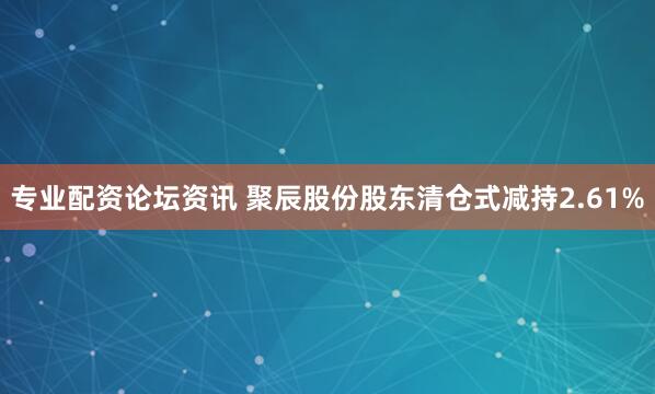 专业配资论坛资讯 聚辰股份股东清仓式减持2.61%