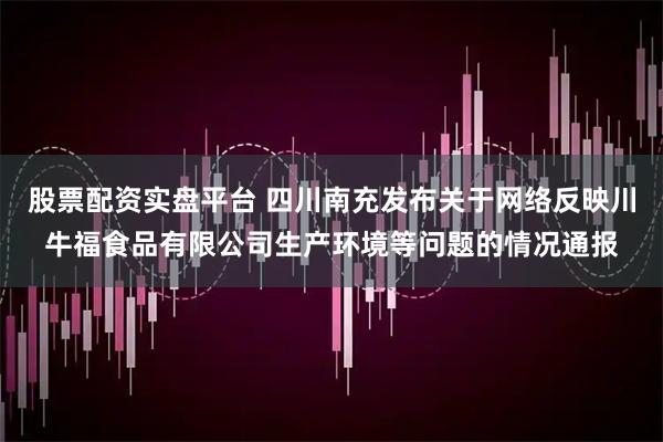 股票配资实盘平台 四川南充发布关于网络反映川牛福食品有限公司生产环境等问题的情况通报