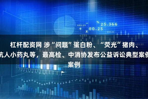 杠杆配资网 涉“问题”蛋白粉、“荧光”猪肉、坑人小药丸等，最高检、中消协发布公益诉讼典型案例