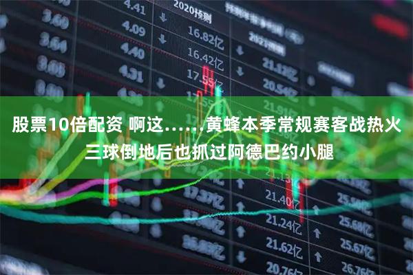股票10倍配资 啊这……黄蜂本季常规赛客战热火 三球倒地后也抓过阿德巴约小腿