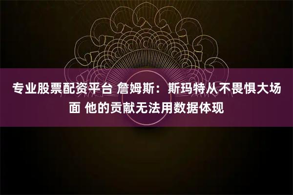 专业股票配资平台 詹姆斯：斯玛特从不畏惧大场面 他的贡献无法用数据体现