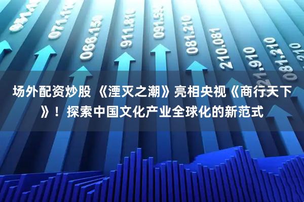 场外配资炒股 《湮灭之潮》亮相央视《商行天下》！探索中国文化产业全球化的新范式
