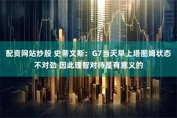 配资网站炒股 史蒂文斯：G7当天早上塔图姆状态不对劲 因此理智对待是有意义的