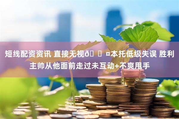 短线配资资讯 直接无视😤本托低级失误 胜利主帅从他面前走过未互动+不爽甩手