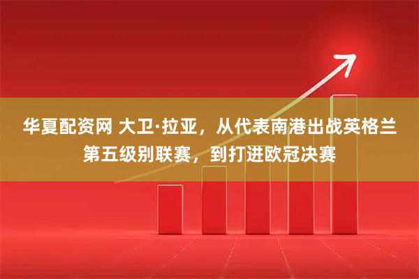 华夏配资网 大卫·拉亚，从代表南港出战英格兰第五级别联赛，到打进欧冠决赛