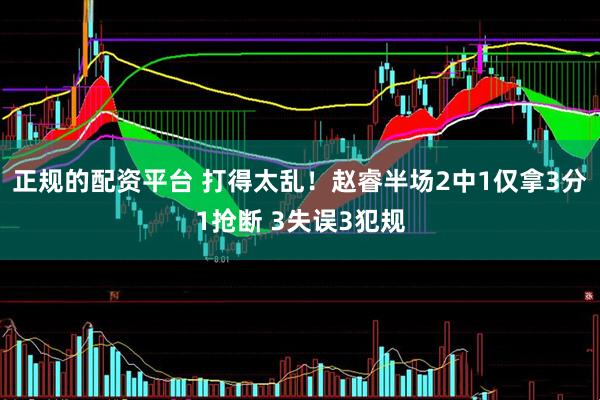 正规的配资平台 打得太乱！赵睿半场2中1仅拿3分1抢断 3失误3犯规