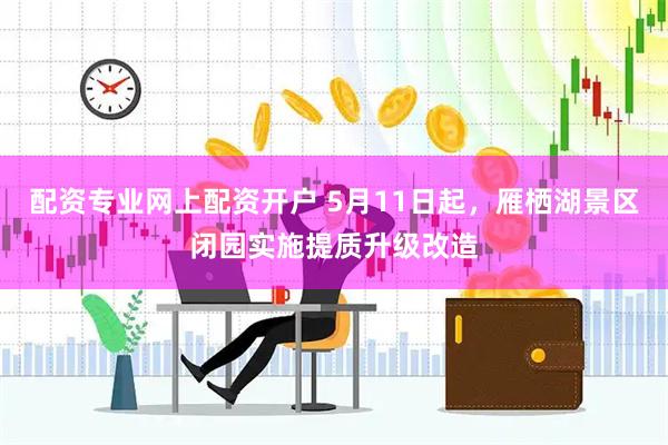 配资专业网上配资开户 5月11日起，雁栖湖景区闭园实施提质升级改造
