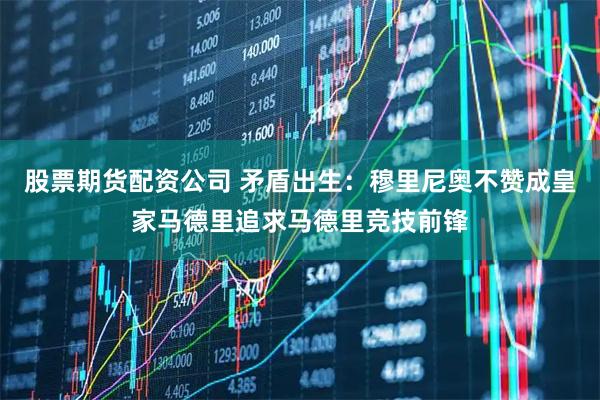 股票期货配资公司 矛盾出生：穆里尼奥不赞成皇家马德里追求马德里竞技前锋