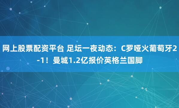 网上股票配资平台 足坛一夜动态：C罗哑火葡萄牙2-1！曼城1.2亿报价英格兰国脚