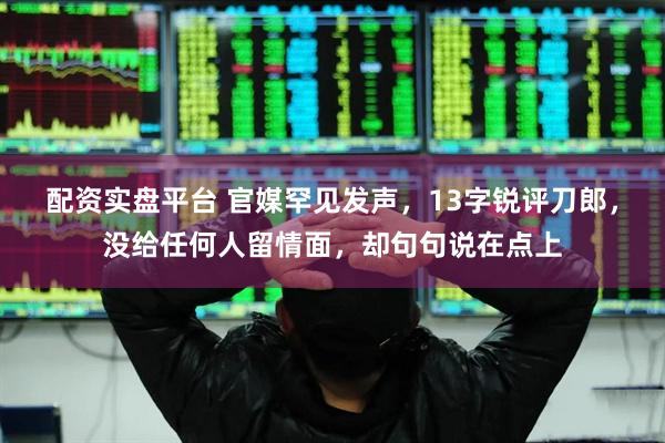 配资实盘平台 官媒罕见发声，13字锐评刀郎，没给任何人留情面，却句句说在点上